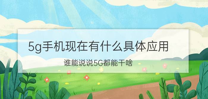 5g手机现在有什么具体应用 谁能说说5G都能干啥？